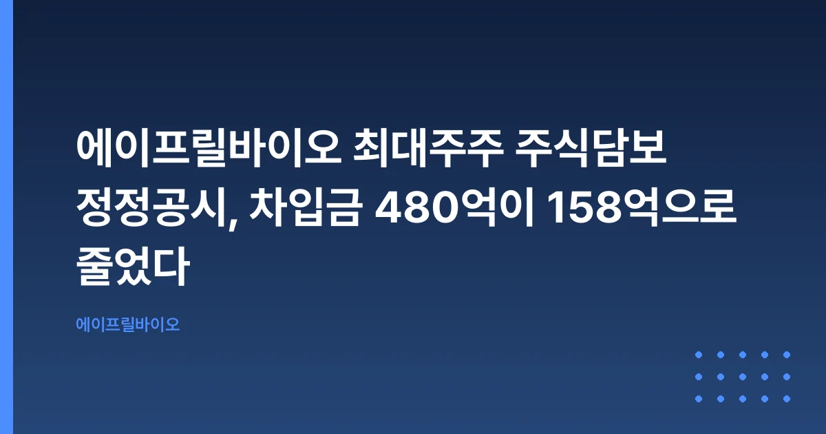 에이프릴바이오 최대주주 주식담보 정정공시, 차입금 480억이 158억으로 줄었다