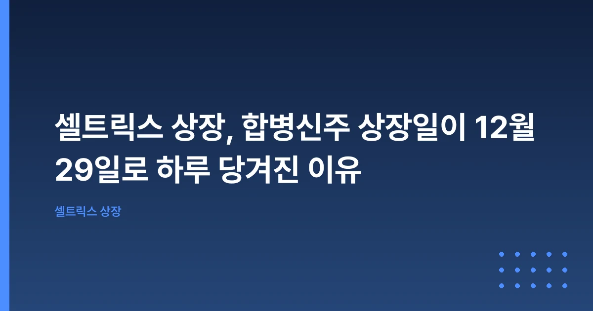 셀트릭스 상장, 합병신주 상장일이 12월 29일로 하루 당겨진 이유
