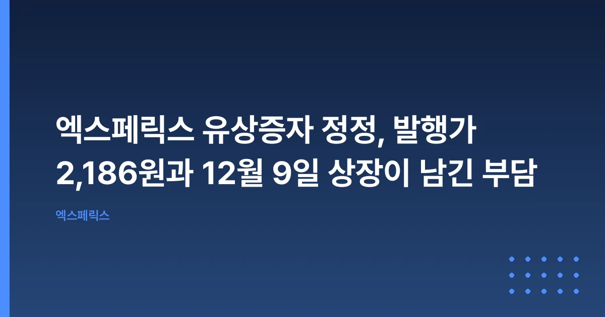 엑스페릭스 유상증자 정정, 발행가 2,186원과 12월 9일 상장이 남긴 부담