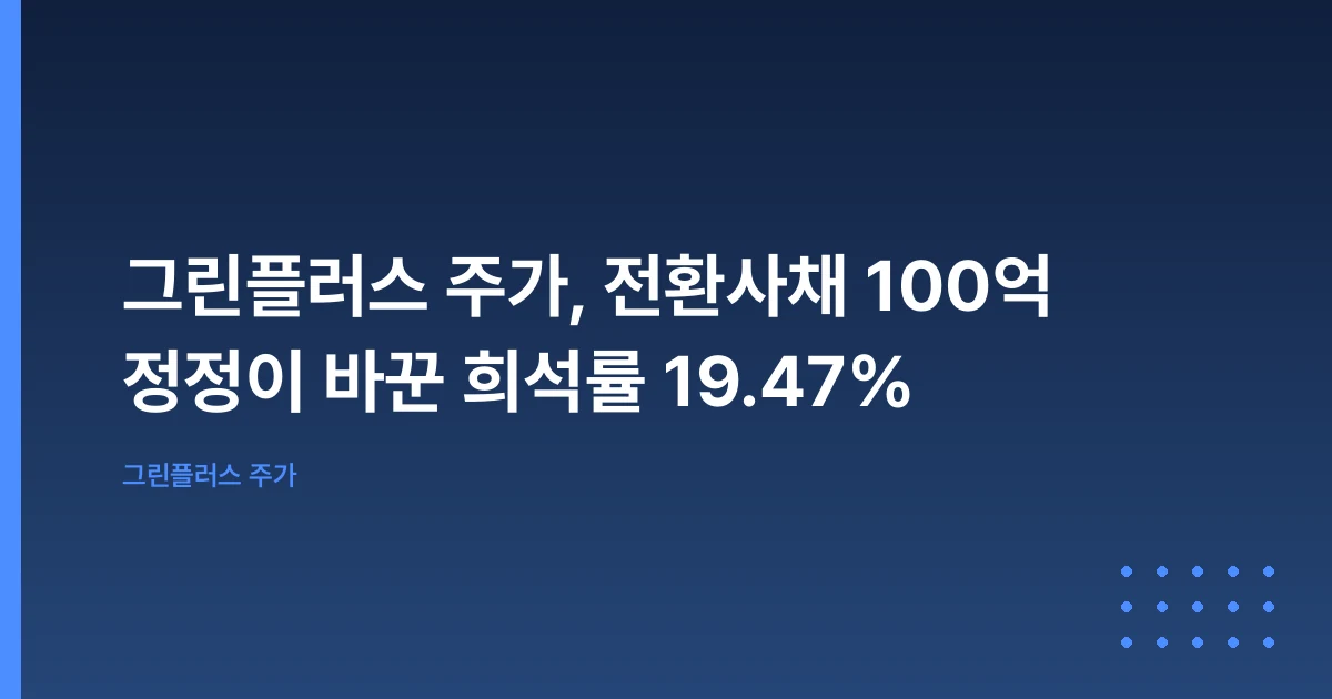 그린플러스 주가, 전환사채 100억 정정이 바꾼 희석률 19.47%