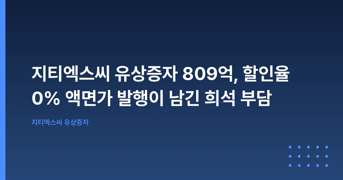 지티엑스씨 유상증자 809억, 할인율 0% 액면가 발행이 남긴 희석 부담