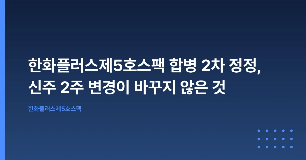 한화플러스제5호스팩 합병 2차 정정, 신주 2주 변경이 바꾸지 않은 것