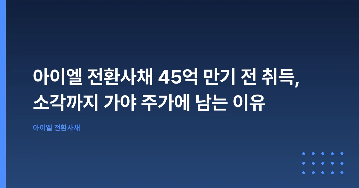 아이엘 전환사채 45억 만기 전 취득, 소각까지 가야 주가에 남는 이유
