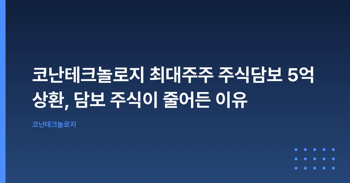 코난테크놀로지 최대주주 주식담보 5억 상환, 담보 주식이 줄어든 이유