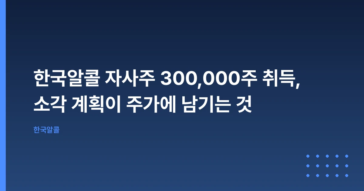 한국알콜 자사주 300,000주 취득, 소각 계획이 주가에 남기는 것