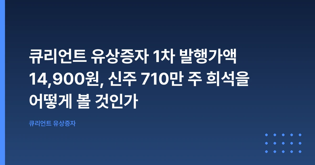큐리언트 유상증자 1차 발행가액 14,900원, 신주 710만 주 희석을 어떻게 볼 것인가