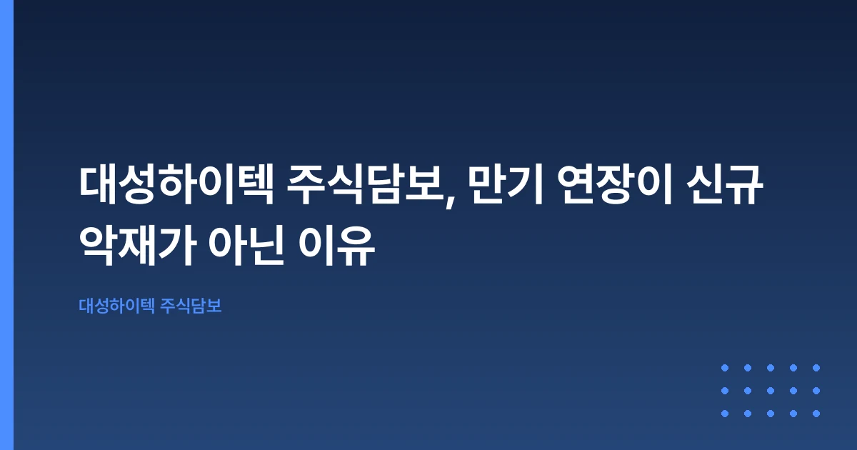 대성하이텍 주식담보, 만기 연장이 신규 악재가 아닌 이유