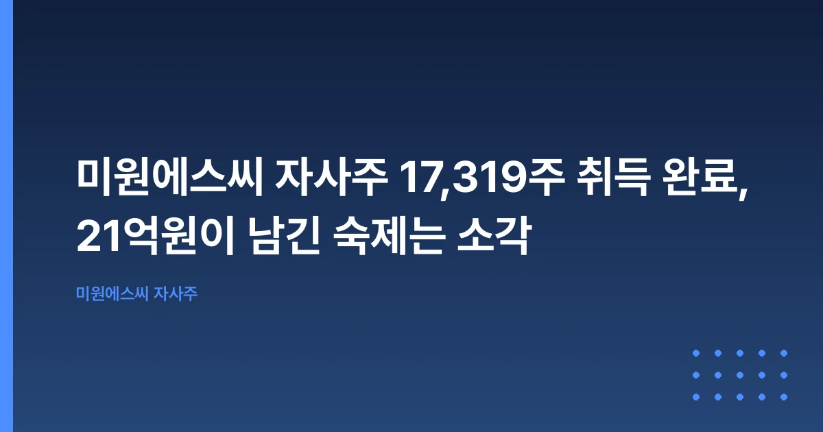 미원에스씨 자사주 17,319주 취득 완료, 21억원이 남긴 숙제는 소각