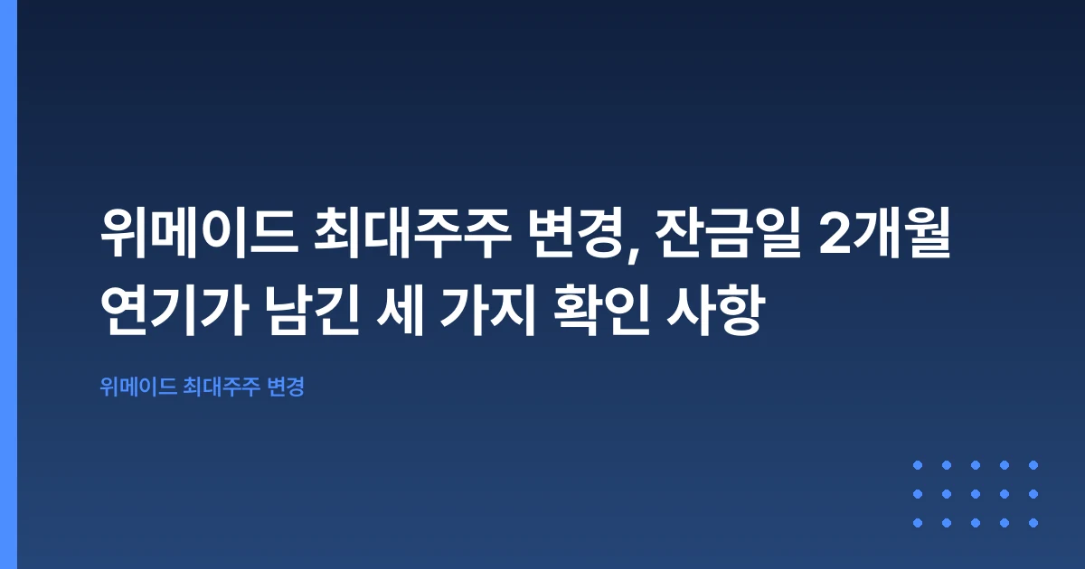 위메이드 최대주주 변경, 잔금일 2개월 연기가 남긴 세 가지 확인 사항